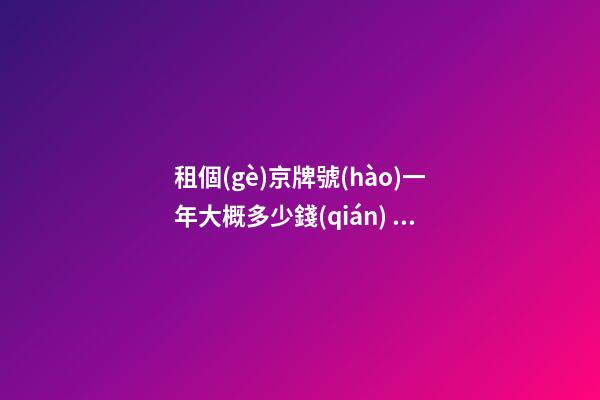 租個(gè)京牌號(hào)一年大概多少錢(qián)？知道這些就不怕被坑了!